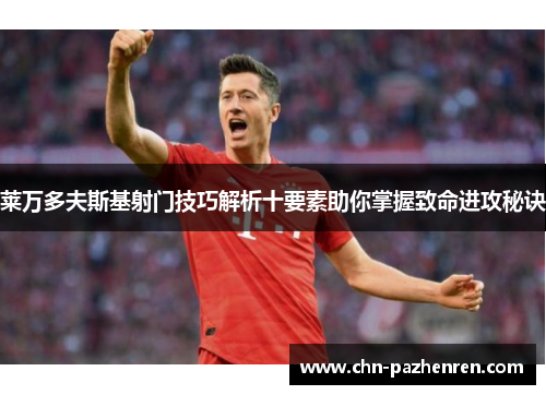 莱万多夫斯基射门技巧解析十要素助你掌握致命进攻秘诀