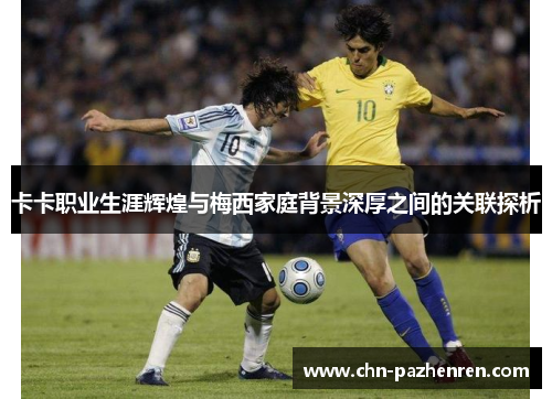 卡卡职业生涯辉煌与梅西家庭背景深厚之间的关联探析