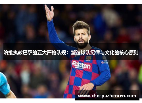 哈维执教巴萨的五大严格队规：塑造球队纪律与文化的核心原则