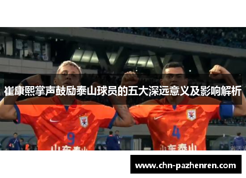 崔康熙掌声鼓励泰山球员的五大深远意义及影响解析