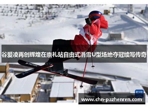谷爱凌再创辉煌在崇礼站自由式滑雪U型场地夺冠续写传奇