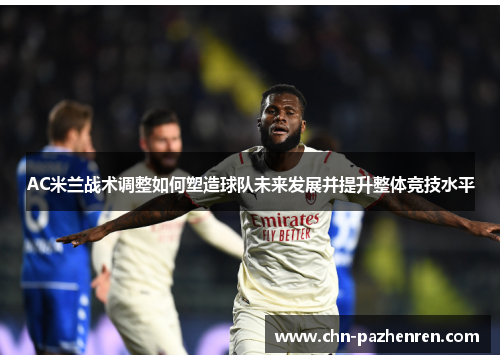 AC米兰战术调整如何塑造球队未来发展并提升整体竞技水平