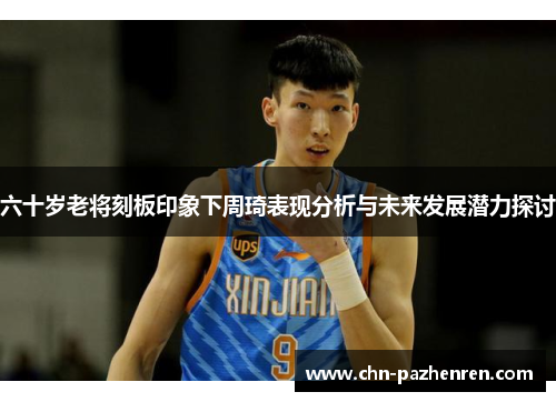 六十岁老将刻板印象下周琦表现分析与未来发展潜力探讨