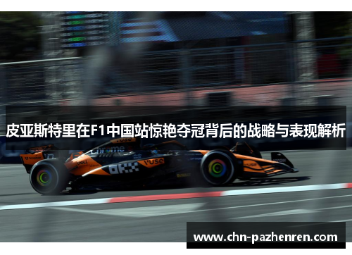 皮亚斯特里在F1中国站惊艳夺冠背后的战略与表现解析