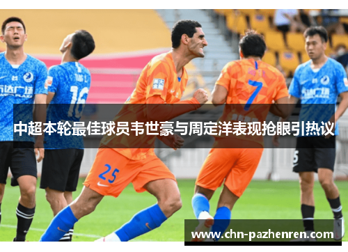 中超本轮最佳球员韦世豪与周定洋表现抢眼引热议
