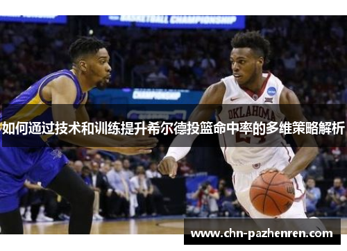 如何通过技术和训练提升希尔德投篮命中率的多维策略解析