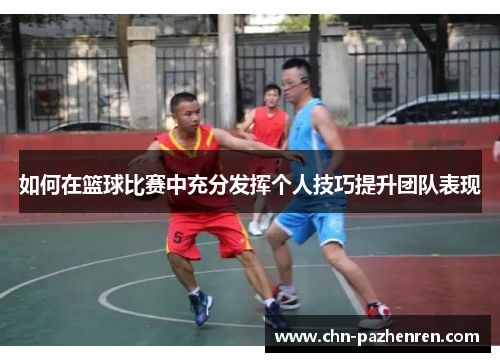 如何在篮球比赛中充分发挥个人技巧提升团队表现