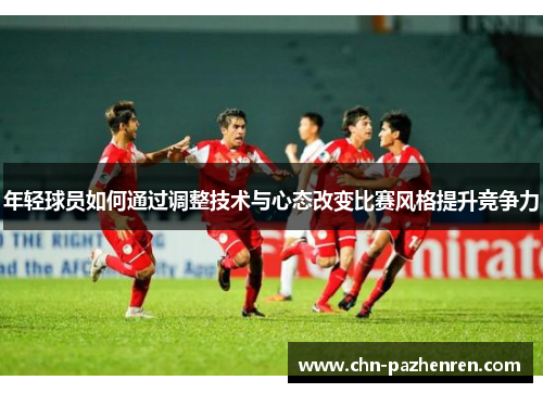 年轻球员如何通过调整技术与心态改变比赛风格提升竞争力