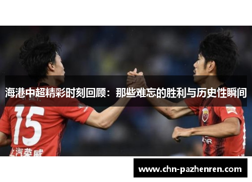 海港中超精彩时刻回顾：那些难忘的胜利与历史性瞬间