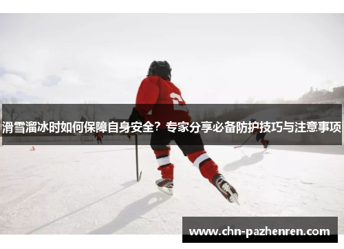 滑雪溜冰时如何保障自身安全？专家分享必备防护技巧与注意事项