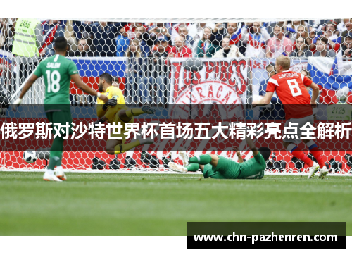 俄罗斯对沙特世界杯首场五大精彩亮点全解析