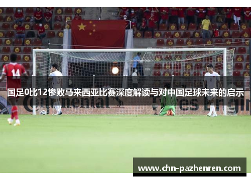 国足0比12惨败马来西亚比赛深度解读与对中国足球未来的启示