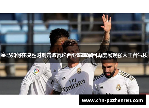 皇马如何在决胜时刻击败瓦伦西亚蝙蝠军团再度展现强大王者气质