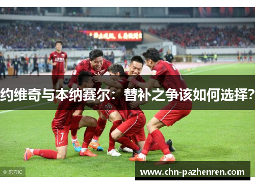 约维奇与本纳赛尔：替补之争该如何选择？