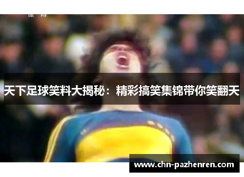 天下足球笑料大揭秘：精彩搞笑集锦带你笑翻天