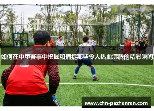 如何在中甲赛事中挖掘和捕捉那些令人热血沸腾的精彩瞬间
