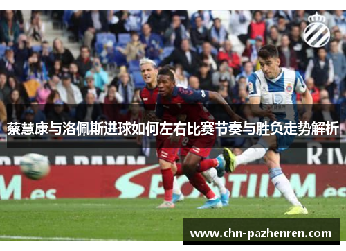 蔡慧康与洛佩斯进球如何左右比赛节奏与胜负走势解析
