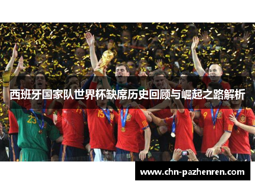 西班牙国家队世界杯缺席历史回顾与崛起之路解析