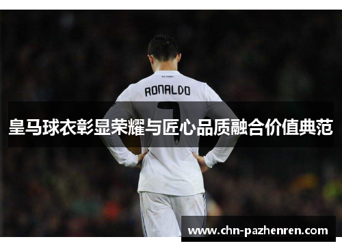 皇马球衣彰显荣耀与匠心品质融合价值典范