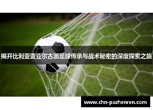 揭开比利亚雷亚尔古派足球传承与战术秘密的深度探索之旅