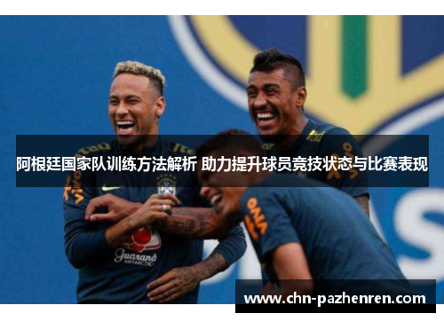 阿根廷国家队训练方法解析 助力提升球员竞技状态与比赛表现
