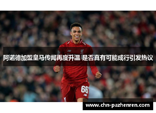 阿诺德加盟皇马传闻再度升温 是否真有可能成行引发热议