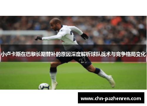 小卢卡斯在巴黎长期替补的原因深度解析球队战术与竞争格局变化