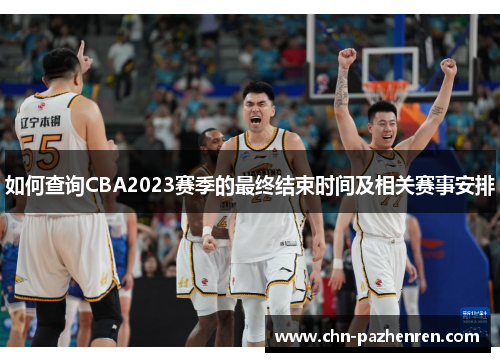 如何查询CBA2023赛季的最终结束时间及相关赛事安排