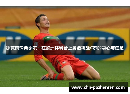 捷克前锋希季尔：在欧洲杯舞台上勇敢挑战C罗的决心与信念