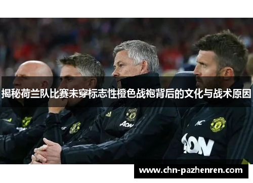 揭秘荷兰队比赛未穿标志性橙色战袍背后的文化与战术原因