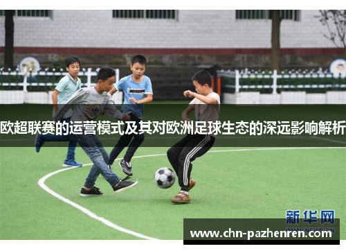 欧超联赛的运营模式及其对欧洲足球生态的深远影响解析 欧超联赛的运营模式及其对欧洲足球生态的深远影响解析