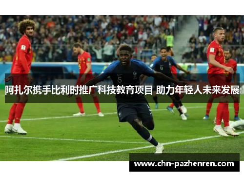 阿扎尔携手比利时推广科技教育项目 助力年轻人未来发展 阿扎尔携手比利时推广科技教育项目 助力年轻人未来发展