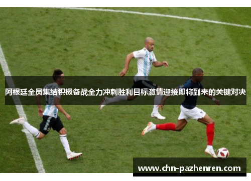 阿根廷全员集结积极备战全力冲刺胜利目标激情迎接即将到来的关键对决
