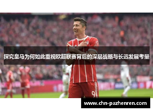 探究皇马为何如此重视欧超联赛背后的深层战略与长远发展考量