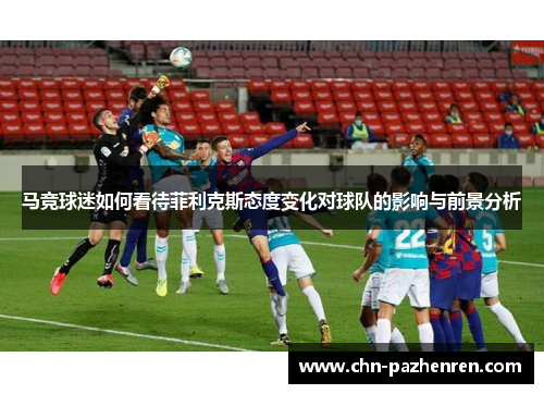 马竞球迷如何看待菲利克斯态度变化对球队的影响与前景分析