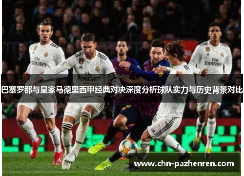 巴塞罗那与皇家马德里西甲经典对决深度分析球队实力与历史背景对比 巴塞罗那与皇家马德里西甲经典对决深度分析球队实力与历史背景对比