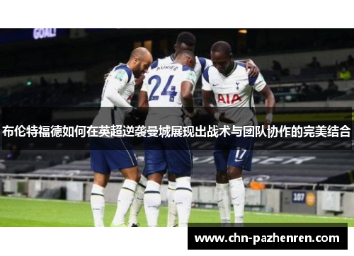 布伦特福德如何在英超逆袭曼城展现出战术与团队协作的完美结合