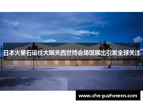 日本火星石运往大阪关西世博会场馆展出引发全球关注 日本火星石运往大阪关西世博会场馆展出引发全球关注