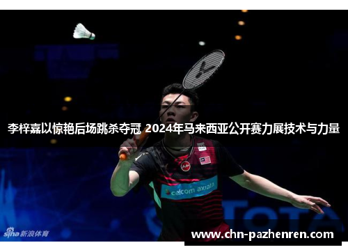 李梓嘉以惊艳后场跳杀夺冠 2024年马来西亚公开赛力展技术与力量 李梓嘉以惊艳后场跳杀夺冠 2024年马来西亚公开赛力展技术与力量