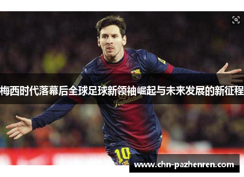 梅西时代落幕后全球足球新领袖崛起与未来发展的新征程 梅西时代落幕后全球足球新领袖崛起与未来发展的新征程