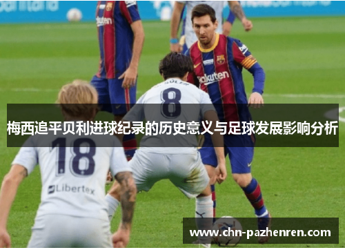 梅西追平贝利进球纪录的历史意义与足球发展影响分析