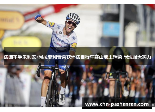 法国车手朱利安·阿拉菲利普荣获环法自行车赛山地王殊荣 展现强大实力 法国车手朱利安·阿拉菲利普荣获环法自行车赛山地王殊荣 展现强大实力