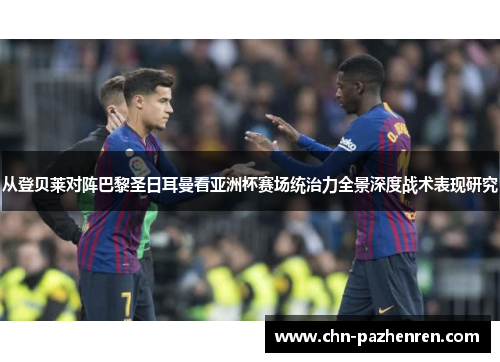从登贝莱对阵巴黎圣日耳曼看亚洲杯赛场统治力全景深度战术表现研究 从登贝莱对阵巴黎圣日耳曼看亚洲杯赛场统治力全景深度战术表现研究
