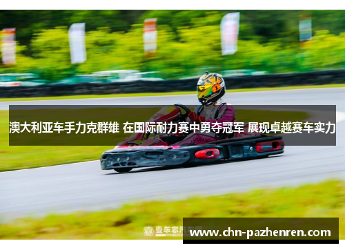 澳大利亚车手力克群雄 在国际耐力赛中勇夺冠军 展现卓越赛车实力 澳大利亚车手力克群雄 在国际耐力赛中勇夺冠军 展现卓越赛车实力