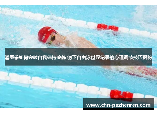 潘展乐如何突破自我保持冷静 创下自由泳世界纪录的心理调节技巧揭秘 潘展乐如何突破自我保持冷静 创下自由泳世界纪录的心理调节技巧揭秘