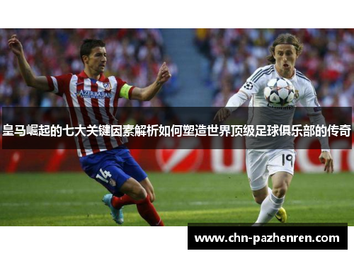 皇马崛起的七大关键因素解析如何塑造世界顶级足球俱乐部的传奇 皇马崛起的七大关键因素解析如何塑造世界顶级足球俱乐部的传奇
