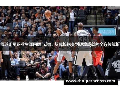篮球明星职业生涯回顾与总结 从成长蜕变到辉煌成就的全方位解析 篮球明星职业生涯回顾与总结 从成长蜕变到辉煌成就的全方位解析