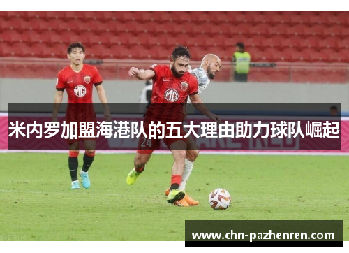米内罗加盟海港队的五大理由助力球队崛起 米内罗加盟海港队的五大理由助力球队崛起