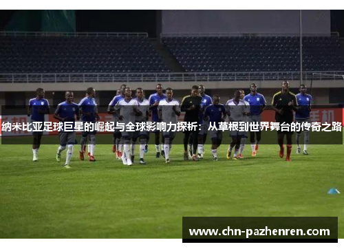 纳米比亚足球巨星的崛起与全球影响力探析：从草根到世界舞台的传奇之路