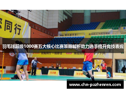 羽毛球超级1000赛五大核心比赛策略解析助力选手提升竞技表现 羽毛球超级1000赛五大核心比赛策略解析助力选手提升竞技表现